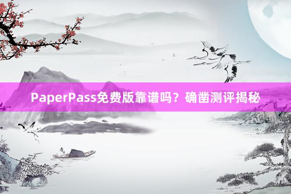 PaperPass免费版靠谱吗？确凿测评揭秘