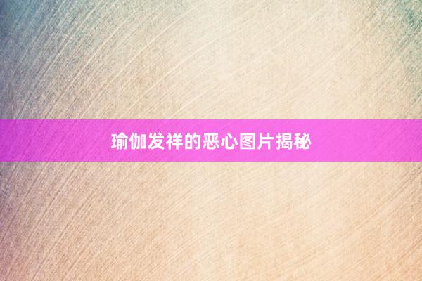 瑜伽发祥的恶心图片揭秘