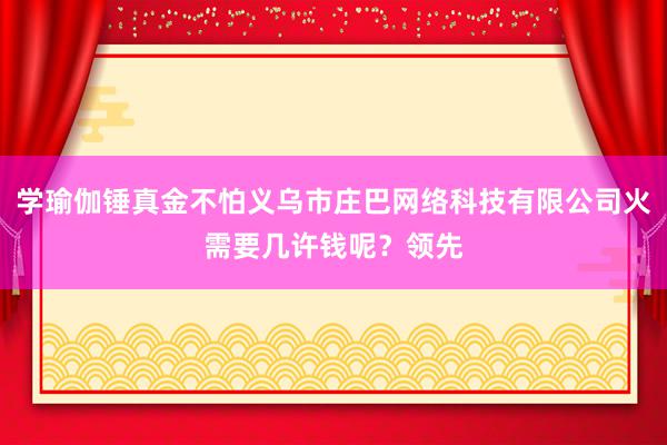 学瑜伽锤真金不怕义乌市庄巴网络科技有限公司火需要几许钱呢？领先