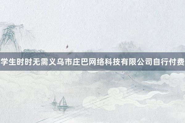 学生时时无需义乌市庄巴网络科技有限公司自行付费