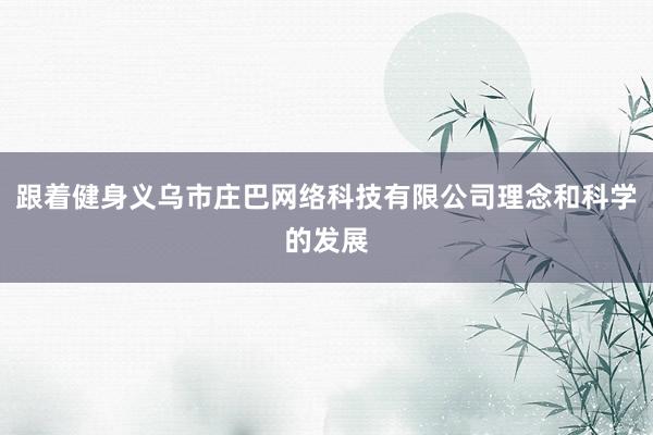 跟着健身义乌市庄巴网络科技有限公司理念和科学的发展