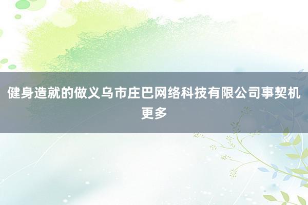 健身造就的做义乌市庄巴网络科技有限公司事契机更多