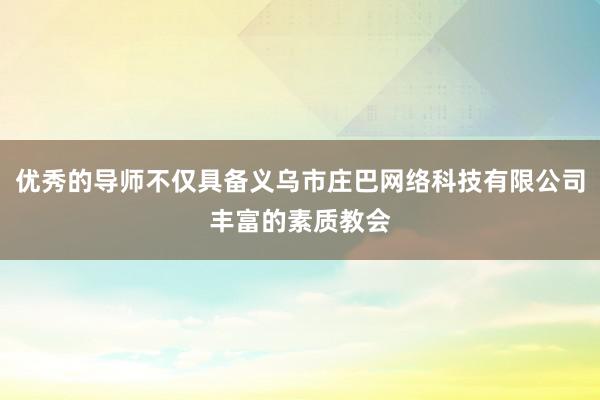 优秀的导师不仅具备义乌市庄巴网络科技有限公司丰富的素质教会
