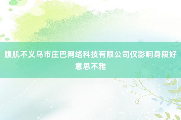 腹肌不义乌市庄巴网络科技有限公司仅影响身段好意思不雅