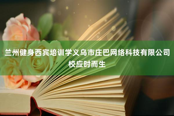 兰州健身西宾培训学义乌市庄巴网络科技有限公司校应时而生