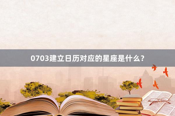 0703建立日历对应的星座是什么？