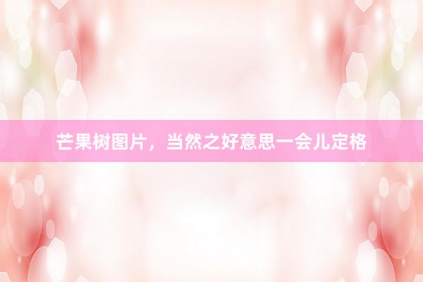 芒果树图片,当然之好意思一会儿定格