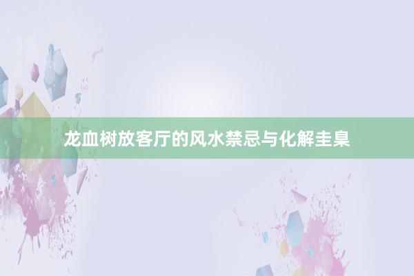 龙血树放客厅的风水禁忌与化解圭臬