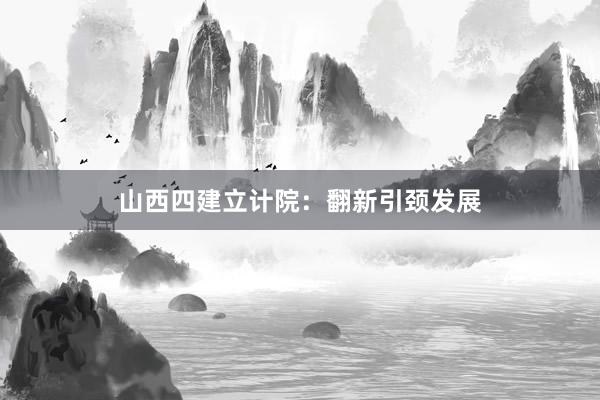 山西四建立计院：翻新引颈发展