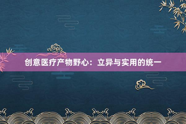 创意医疗产物野心：立异与实用的统一